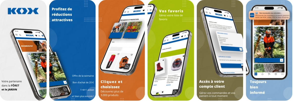 Graphique montrant cinq �crans de smartphone align�s c�te � c�te, pr�sentant les fonctionnalit�s de l’application KOX. Premier �cran : Logo KOX en haut, en dessous une image d’un smartphone avec l’application ouverte. Texte : Votre partenaire en for�t et jardin. Vous �tes au bon endroit. Deuxi�me �cran : Fond bleu avec texte blanc : Profitez d’offres attractives. Exemples en dessous : Bon de 20 euros et Offre 1 plus 4. Troisi�me �cran : Fond orange. Le smartphone affiche des images de produits. Texte : Cliquez et choisissez. D�couvrez plus de 3000 produits. Quatri�me �cran : Fond vert. Texte : Vos favoris. G�rez votre liste de souhaits. Le smartphone affiche une liste de favoris avec des images de produits. Cinqui�me �cran : Fond bleu clair. Texte : Toujours bien inform�. Le smartphone montre une notification push et une image d’un forestier en tenue de protection avec une tron�onneuse.